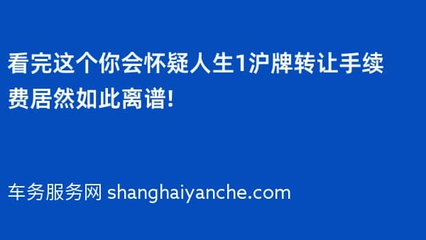看完这个你会怀疑人生12026年沪牌转让手续费居然如此离谱!