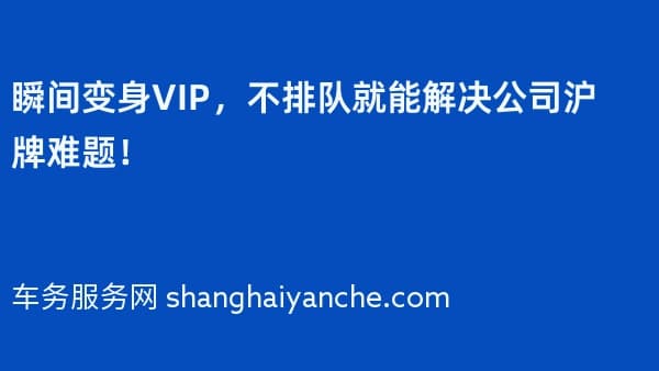 瞬间变身VIP,不排队就能解决公司沪牌难题!
