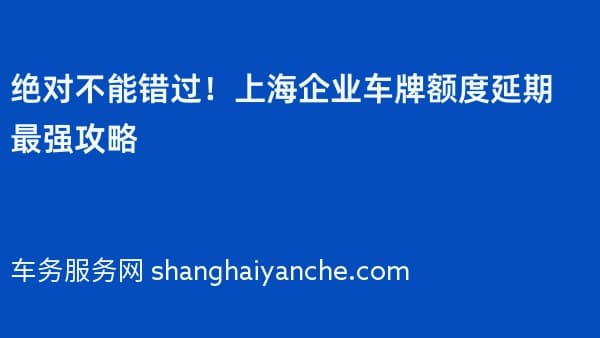 绝对不能错过!上海企业车牌额度延期最强攻略