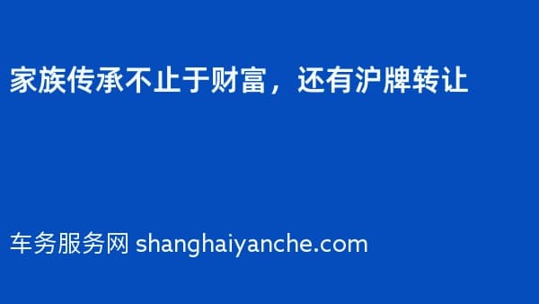 家族传承不止于财富,还有沪牌转让