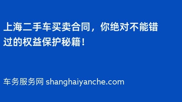 上海二手车买卖合同,你绝对不能错过的权益保护秘籍!