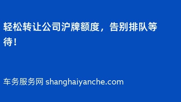 轻松转让公司沪牌额度,告别排队等待!