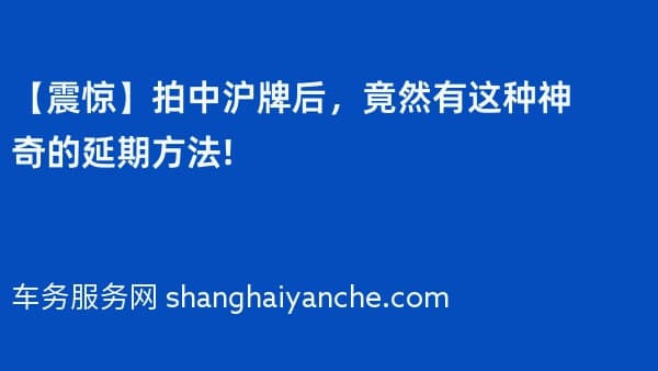 【震惊】拍中沪牌后,竟然有这种神奇的延期方法!