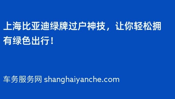 上海比亚迪绿牌过户神技,让你轻松拥有绿色出行!