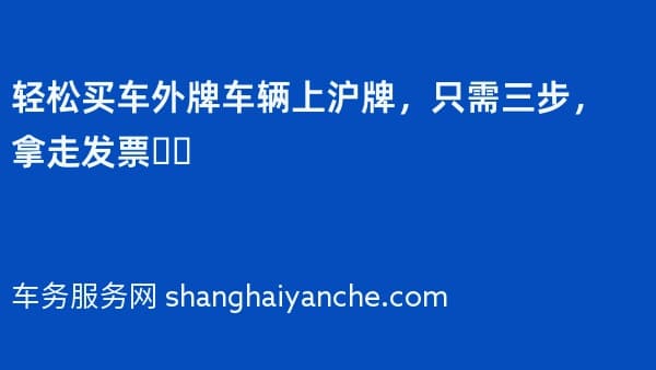 轻松买车外牌车辆上沪牌,只需三步,拿走发票❗️