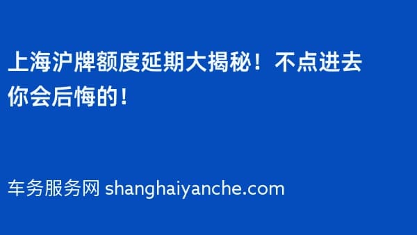 上海沪牌额度延期大揭秘!不点进去你会后悔的!