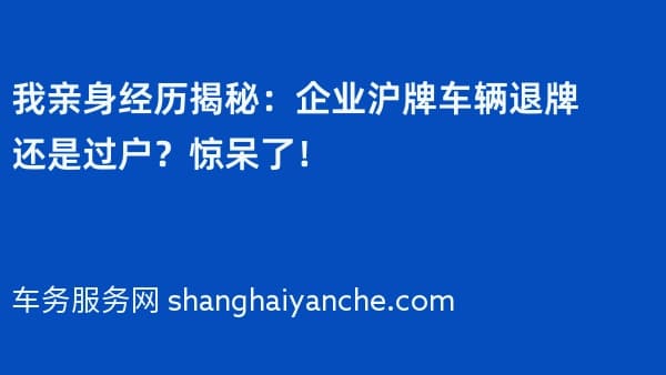 我亲身经历揭秘:企业沪牌车辆退牌还是过户?惊呆了!