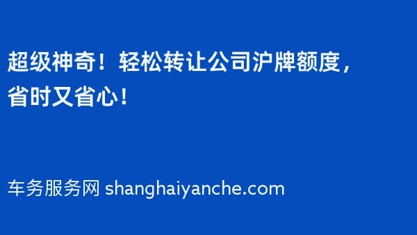 超级神奇!轻松转让公司沪牌额度,省时又省心!