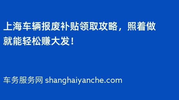 上海车辆报废补贴领取攻略,照着做就能轻松赚大发!