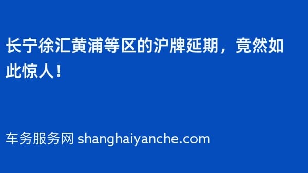 长宁徐汇黄浦等区的沪牌延期,竟然如此惊人!