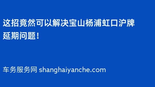 这招竟然可以解决宝山杨浦虹口沪牌延期问题!