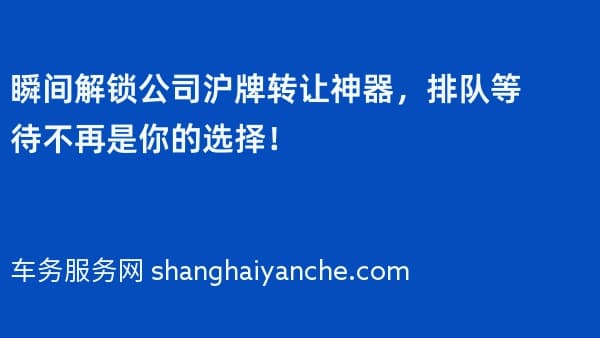瞬间解锁公司沪牌转让神器,排队等待不再是你的选择!