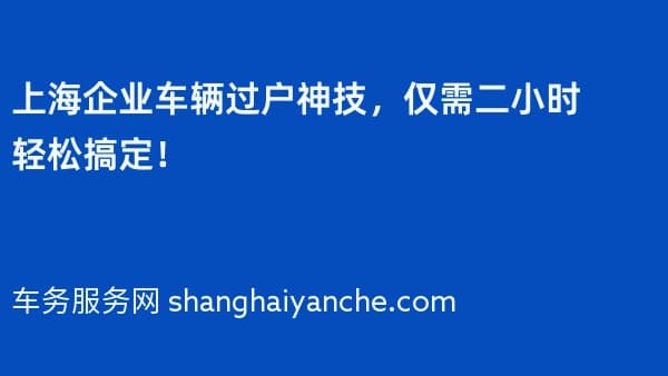 上海企业车辆过户神技,仅需二小时轻松搞定!