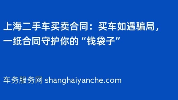 上海二手车买卖合同:买车如遇骗局,一纸合同守护你的“钱袋子”
