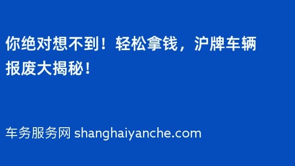 你绝对想不到!轻松拿钱,沪牌车辆报废大揭秘!