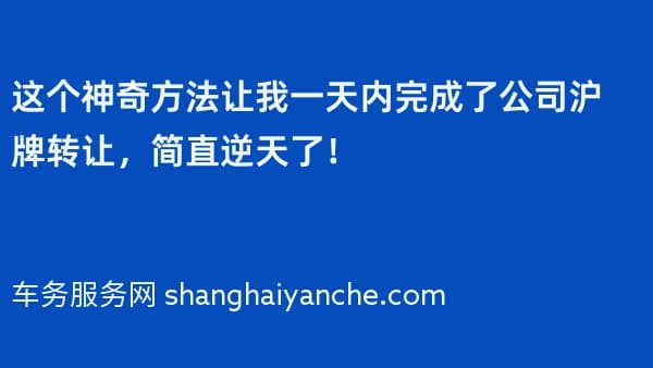 这个神奇方法让我一天内完成了公司沪牌转让,简直逆天了!