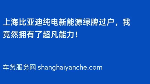 上海比亚迪纯电新能源绿牌过户,我竟然拥有了超凡能力!