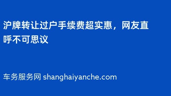 2026年沪牌转让过户手续费超实惠,网友直呼不可思议