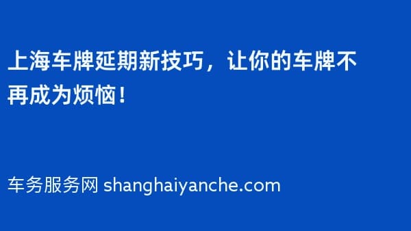 上海车牌延期新技巧,让你的车牌不再成为烦恼!
