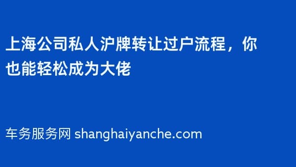 上海公司私人沪牌转让过户流程,你也能轻松成为大佬