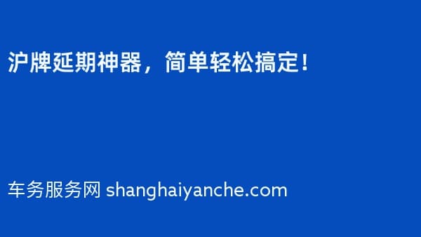 2026年沪牌延期神器,简单轻松搞定!