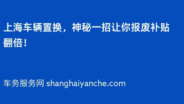 上海车辆置换,神秘一招让你报废补贴翻倍!