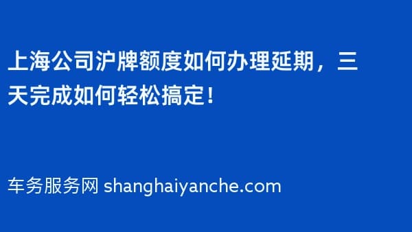 2026年上海公司沪牌额度如何办理延期,三天完成如何轻松搞定!