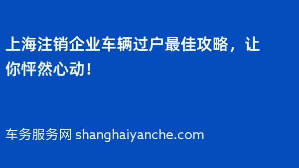 上海注销企业车辆过户最佳攻略,让你怦然心动!