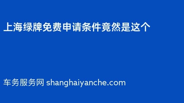 2026年上海绿牌免费申请条件竟然是这个