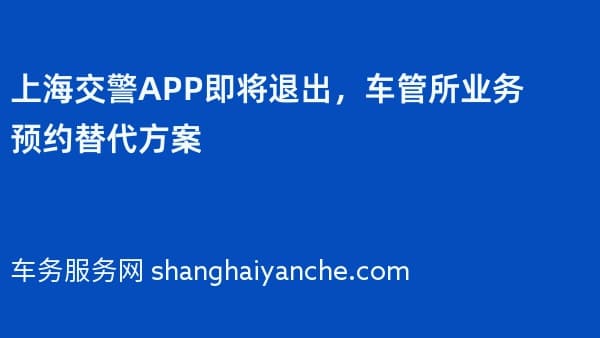 上海交警APP即将退出,车管所业务预约替代方案