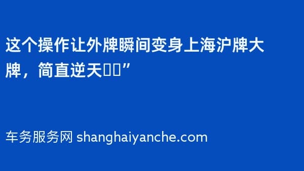 这个操作让外牌瞬间变身上海沪牌大牌,简直逆天❗️”