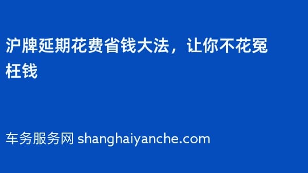 沪牌延期花费省钱大法,让你不花冤枉钱