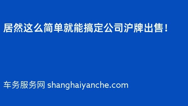 居然这么简单就能搞定公司沪牌出售!