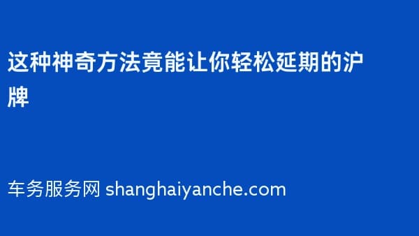 这种神奇方法竟能让你轻松延期2026年的沪牌