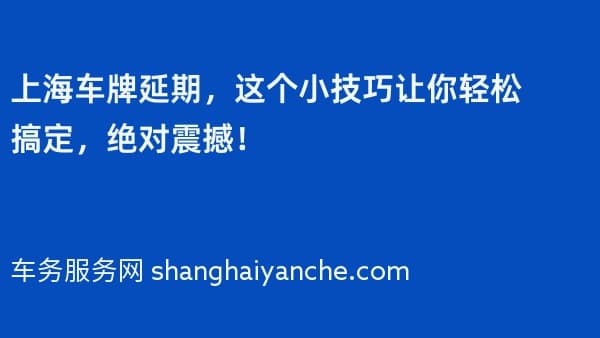 上海车牌延期,这个小技巧让你轻松搞定,绝对震撼!