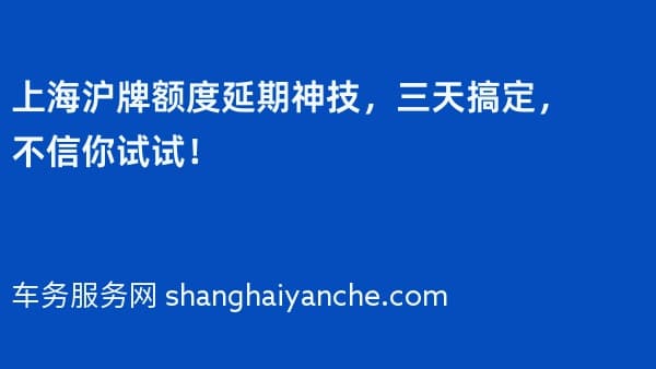 上海沪牌额度延期神技,三天搞定,不信你试试!