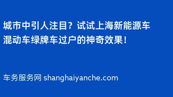 城市中引人注目?试试上海新能源车混动车绿牌车过户的神奇效果!