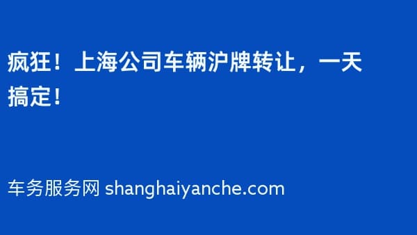 疯狂!上海公司车辆沪牌转让,一天搞定!