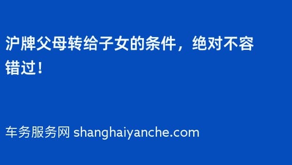 沪牌父母转给子女的条件,绝对不容错过!
