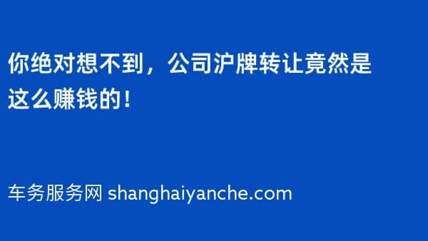 你绝对想不到,公司沪牌转让竟然是这么赚钱的!