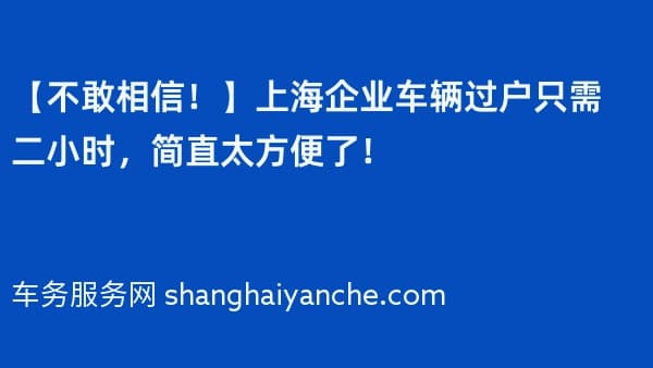 【不敢相信!】上海企业车辆过户只需二小时,简直太方便了!
