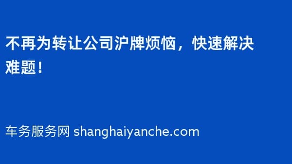 不再为转让公司沪牌烦恼,快速解决难题!