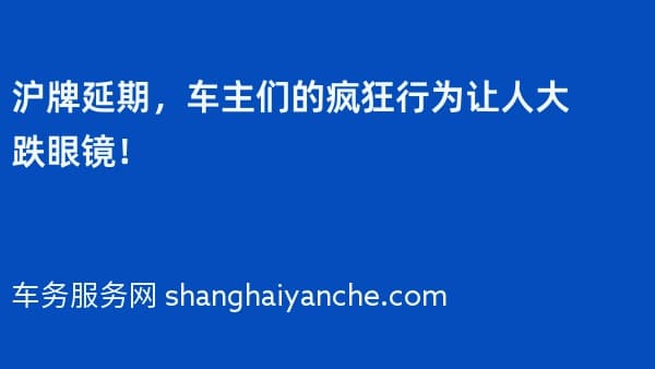 2026年沪牌延期,车主们的疯狂行为让人大跌眼镜!