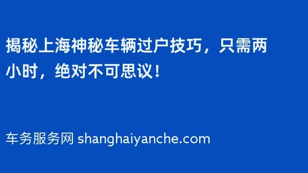 揭秘上海神秘车辆过户技巧,只需两小时,绝对不可思议!