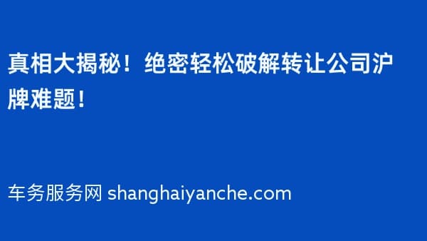 真相大揭秘!绝密轻松破解转让公司沪牌难题!