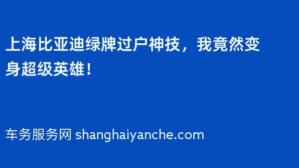 上海比亚迪绿牌过户神技,我竟然变身超级英雄!