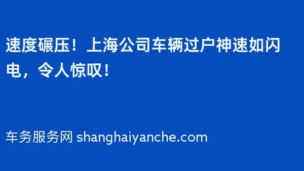 速度碾压!上海公司车辆过户神速如闪电,令人惊叹!