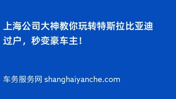 上海公司大神教你玩转特斯拉比亚迪过户,秒变豪车主!