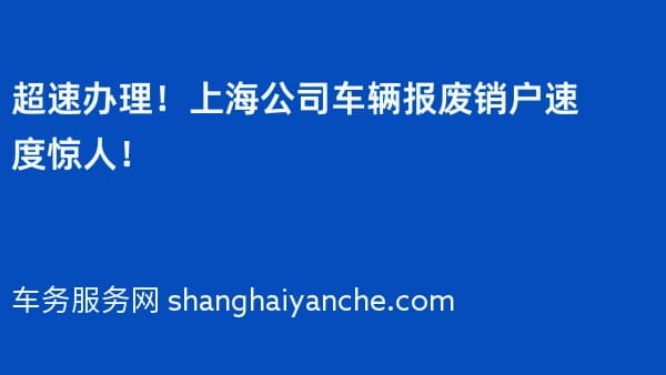 超速办理!上海公司车辆报废销户速度惊人!