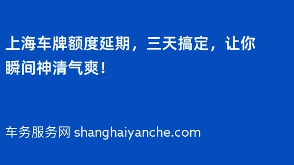 上海车牌额度延期,三天搞定,让你瞬间神清气爽!